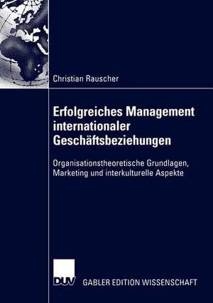 Erfolgreiches Management internationaler Geschäftsbeziehungen: Organisationstheoretische Grundlagen, Marketing und interkulturelle Aspekte de Christian Rauscher