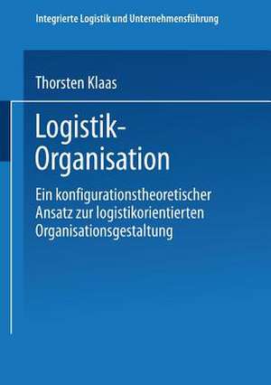 Logistik-Organisation: Ein konfigurationstheoretischer Ansatz zur logistikorientierten Organisationsgestaltung de Thorsten Klaas