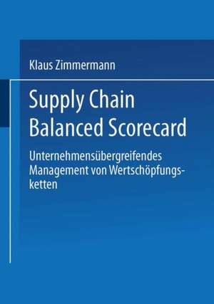 Supply Chain Balanced Scorecard: Unternehmensübergreifendes Management von Wertschöpfungsketten de Klaus Zimmermann