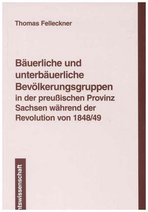 Bäuerliche und unterbäuerliche Bevölkerungsgruppen in der preußischen Provinz Sachsen während der Revolution von 1848/49 de Thomas Felleckner