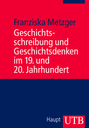 Geschichtsschreibung und Geschichtsdenken im 19. und 20. Jahrhundert de Franziska Metzger