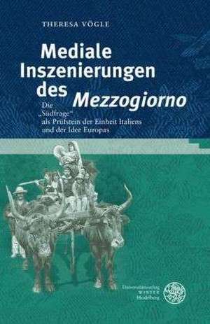 Mediale Inszenierungen Des 'Mezzogiorno': Die 'Sudfrage' ALS Prufstein Der Einheit Italiens Und Der Idee Europas de Theresa Vögle