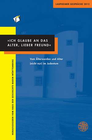 Ich Glaube an Das Alter, Lieber Freund: Vom Alterwerden Und Alter (Nicht Nur) Im Judentum. Laupheimer Gesprache 2012