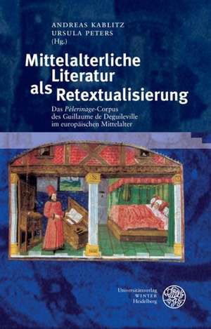 Mittelalterliche Literatur ALS Retextualisierung: Das 'Pelerinage'-Corpus Des Guillaume de Deguileville Im Europaischen Mittelalter de Andreas Kablitz