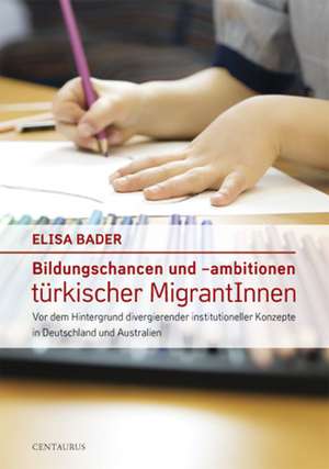 Bildungschancen und –ambitionen türkischer MigrantInnen: Vor dem Hintergrund divergierender institutioneller Konzepte in Deutschland und Australien de Elisa Bader