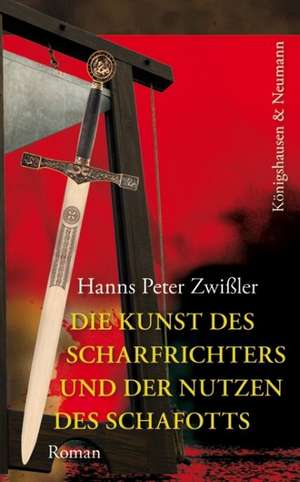 Die Kunst des Scharfrichters und der Nutzen des Schafotts de Hanns Peter Zwißler