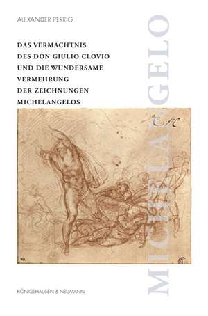 Das Vermächtnis des Don Gulio Clovios (1498-1578) und die wundersame Vermehrung der Zeichnungen Michelangelo Buonarottis de Alexander Perrig