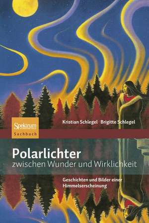 Polarlichter zwischen Wunder und Wirklichkeit: Kulturgeschichte und Physik einer Himmelserscheinung de Kristian Schlegel