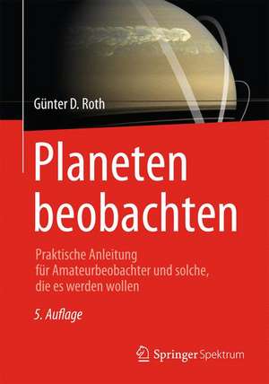 Planeten beobachten: Praktische Anleitung für Amateurbeobachter und solche, die es werden wollen de Günter D. Roth