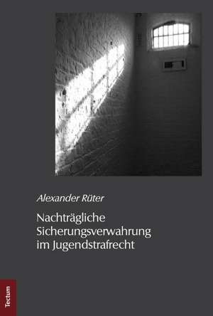 Nachträgliche Sicherungsverwahrung im Jugendstrafrecht de Alexander Rüter