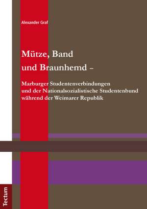 Mütze, Band und Braunhemd - Marburger Studentenverbindungen und der Nationalsozialistische Studentenbund während der Weimarer Republik de Alexander Graf