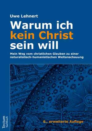 Warum ich kein Christ sein will - Mein Weg vom christlichen Glauben zu einer naturalistisch-humanistischen Weltanschauung de Uwe Lehnert