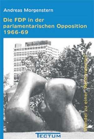 Die Fdp in Der Parlamentarischen Opposition 1966-69: Anspruch Und Wirklichkeit de Andreas Morgenstern