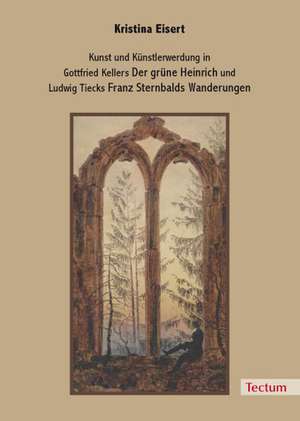 Kunst und Künstlerwerdung in Gottfried Kellers "Der grüne Heinrich" und Ludwig Tiecks "Franz Sternbalds Wanderungen" de Kristina Eisert