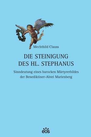 Die Steinigung des heiligen Stephanus - Sinndeutung eines barocken Märtyrerbildes der Benediktiner-Abtei Marienberg de Mechthild Clauss