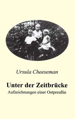 Unter der Zeitbrücke - Aufzeichnungen einer Ostpreußin de Ursula Cheeseman