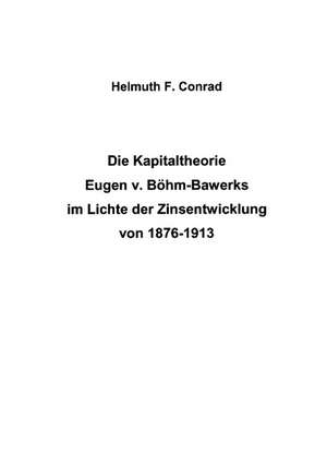 Die Kapitaltheorie Eugen v. Böhm-Bawerks im Lichte der Zinsentwicklung von 1876-1913 de Helmut F Conrad