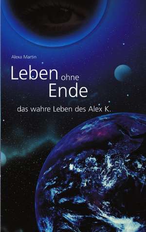 Leben ohne Ende - das wahre Leben des Alex K. de Alexa Martin