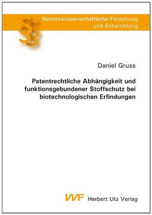 Patentrechtliche Abhängigkeit und funktionsgebundener Stoffschutz bei biotechnologischen Erfindungen de Daniel Gruss