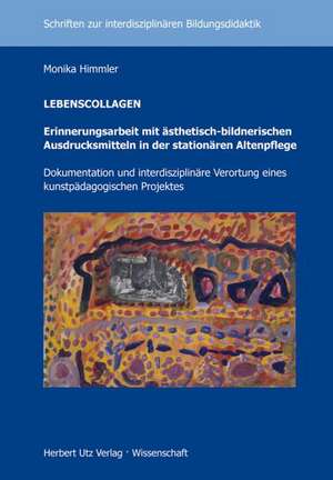 LEBENSCOLLAGEN - Erinnerungsarbeit mit ästhetisch-bildnerischen Ausdrucksmitteln in der stationären Altenpflege de Monika Himmler