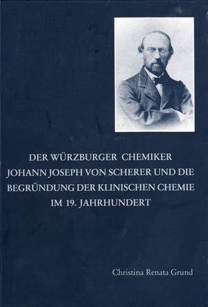 Der Würzburger Chemiker Johann Joseph von Scherer und die Begründung der Klinischen Chemie im 19. Jahrhundert de Christina R Grund