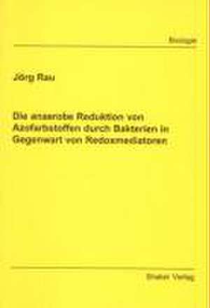 Die anaerobe Reduktion von Azofarbstoffen durch Bakterien in Gegenwart von Redoxmediatoren de Jörg Rau