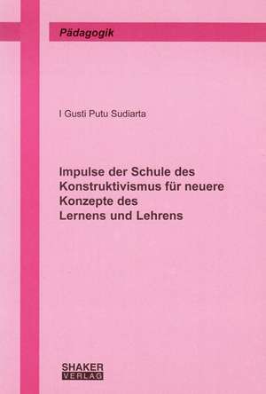 Impulse der Schule des Konstruktivismus für neuere Konzepte des Lernens und Lehrens de I Gusti Putu Sudiarta