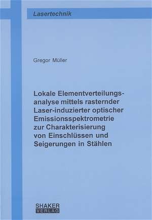 Lokale Elementverteilungsanalyse mittels rasternder Laser-induzierter optischer Emissionsspektrometrie zur Charakterisierung von Einschlüssen und Seigerungen in Stählen de Gregor Müller