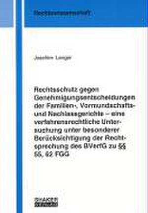 Rechtsschutz gegen Genehmigungsentscheidungen der Familien-, Vormundschafts- und Nachlassgerichte - eine verfahrensrechtliche Untersuchung unter besonderer Berücksichtigung der Rechtsprechung des BVerfG zu §§ 55, 62 FGG de Joachim Langer