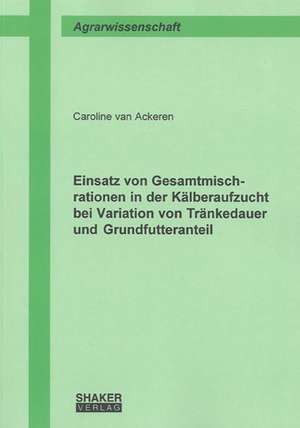 Einsatz von Gesamtmischrationen in der Kälberaufzucht bei Variation von Tränkedauer und Grundfutteranteil de Caroline van Ackeren