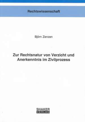 Zur Rechtsnatur von Verzicht und Anerkenntnis im Zivilprozess de Björn Zenzen