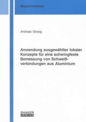 Anwendung ausgewählter lokaler Konzepte für eine schwingfeste Bemessung von Schweißverbindungen aus Aluminium de Andreas Glowig