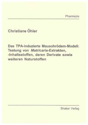 Das TPA-induzierte Mausohrödem-Modell: Testung von Matricaria-Extrakten, -Inhaltsstoffen, deren Derivate sowie weiteren Naturstoffen de Christiane Öhler