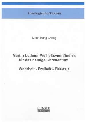 Martin Luthers Freiheitsverständnis für das heutige Christentum: Wahrheit - Freiheit - Ekklesia de Moon-Kang Chang