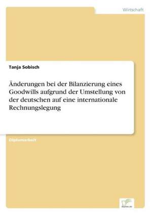 Anderungen Bei Der Bilanzierung Eines Goodwills Aufgrund Der Umstellung Von Der Deutschen Auf Eine Internationale Rechnungslegung: Chancen Und Risiken de Tanja Sobisch