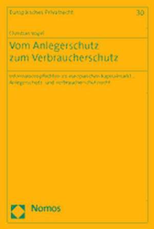 Vom Anlegerschutz Zum Verbraucherschutz: Informationspflichten Im Europaischen Kapitalmarkt-, Anlegerschutz Und Verbraucherschutzrecht de Christian Vogel