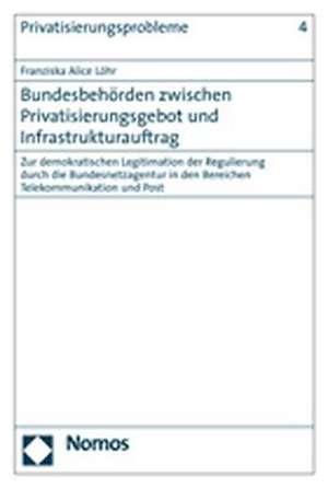 Bundesbehorden Zwischen Privatisierungsgebot Und Infrastrukturauftrag: Zur Demokratischen Legitimation Der Regulierung Durch Die Bundesnetzagentur in de Franziska Alice Löhr