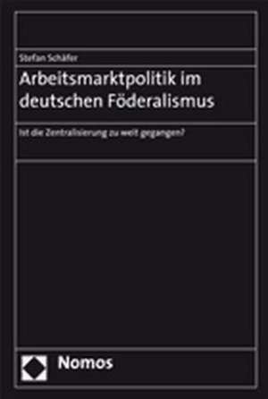 Arbeitsmarktpolitik Im Deutschen Foderalismus: Ist Die Zentralisierung Zu Weit Gegangen? de Stefan Schäfer