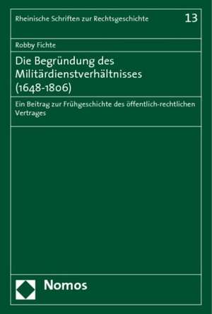 Die Begrundung Des Militardienstverhaltnisses (1648-1806): Ein Beitrag Zur Fruhgeschichte Des Offentlich-Rechtlichen Vertrages de Robby Fichte