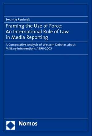 Framing the Use of Force: An International Rule of Law in Media Reporting de Swantje Renfordt