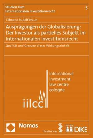 Ausprägungen der Globalisierung: Der Investor als partielles Subjekt im Internationalen Investitionsrecht de Tillmann Rudolf Braun