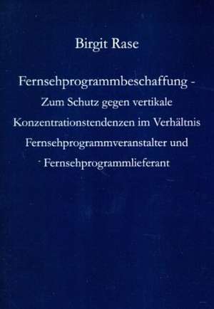 Fernsehprogrammbeschaffung - Zum Schutz gegen vertikale Konzentrationstendenzen im Verhältnis Fernsehprogrammveranstalter und Fernsehprogrammlieferant de Birgit Rase