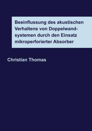 Beeinflussung des akustischen Verhaltens von Doppelwandsystemen durch den Einsatz mikroperforierter Absorber de Christian Thomas