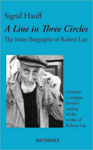 A Line in Three Circles. the Inner Biography of Robert Lax & a Comprehensive Catalog of His Works: The Original Bowen Technique de Sigrid Hauff