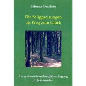 Die Seligpreisungen als Weg zum Glück de Tilman Gerstner