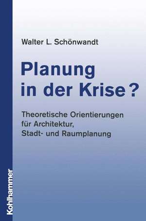 Planung in der Krise?: Theoretische Orientierungen für Architektur, Stadt- und Raumplanung de Walter Schönwandt