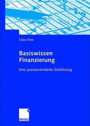 Basiswissen Finanzierung: Eine praxisorientierte Einführung de Claus Koss