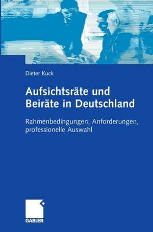 Aufsichtsräte und Beiräte in Deutschland: Rahmenbedingungen, Anforderungen, professionelle Auswahl de Dieter Kuck