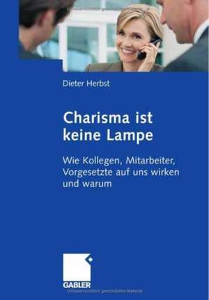 Charisma ist keine Lampe: Wie Kollegen, Mitarbeiter, Vorgesetzte auf uns wirken und warum de Dieter Herbst