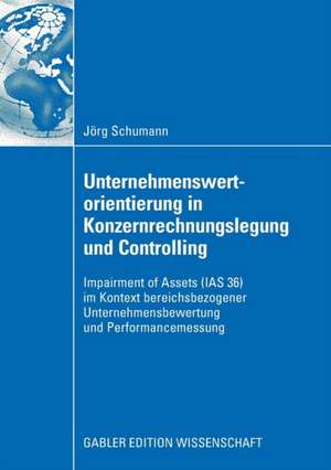 Unternehmenswertorientierung in Konzernrechnungslegung und Controlling: Impairment of Assets (IAS 36) im Kontext bereichsbezogener Unternehmensbewertung und Performancemessung de Jörg Schumann